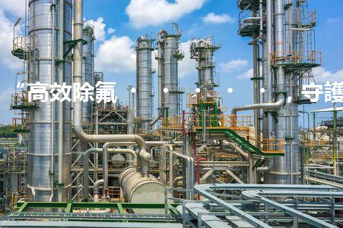 “高效除氟，守護(hù)碧水藍(lán)天——廢水中氟離子處理新篇章”